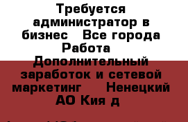 Требуется администратор в бизнес - Все города Работа » Дополнительный заработок и сетевой маркетинг   . Ненецкий АО,Кия д.